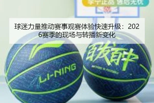 球迷力量推动赛事观赛体验快速升级：2026赛季的现场与转播新变化